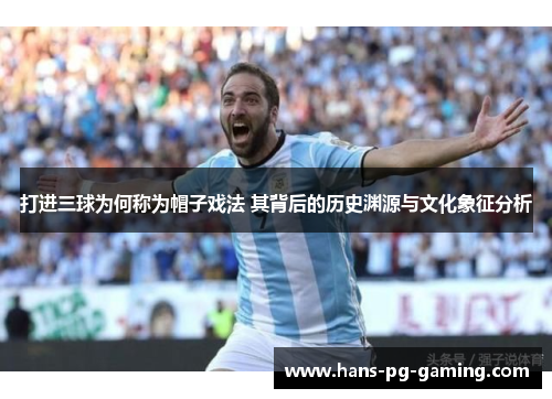 打进三球为何称为帽子戏法 其背后的历史渊源与文化象征分析