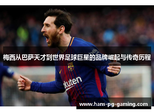 梅西从巴萨天才到世界足球巨星的品牌崛起与传奇历程 梅西从巴萨天才到世界足球巨星的品牌崛起与传奇历程