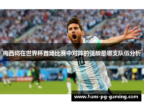 梅西将在世界杯首场比赛中对阵的强敌是哪支队伍分析 梅西将在世界杯首场比赛中对阵的强敌是哪支队伍分析