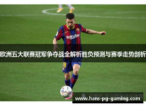 欧洲五大联赛冠军争夺战全解析胜负预测与赛季走势剖析 欧洲五大联赛冠军争夺战全解析胜负预测与赛季走势剖析