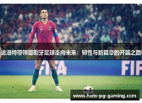 达洛特带领葡萄牙足球走向未来:韧性与新篇章的开篇之路 达洛特带领葡萄牙足球走向未来:韧性与新篇章的开篇之路
