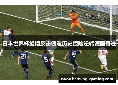 日本世界杯绝境反击创造历史惊险逆转德国奇迹