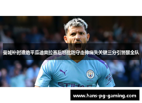 曼城补时遭绝平瓜迪奥拉赛后怒批防守走神痛失关键三分引警醒全队