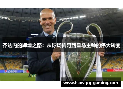 齐达内的辉煌之路:从球场传奇到皇马主帅的伟大转变 齐达内的辉煌之路:从球场传奇到皇马主帅的伟大转变